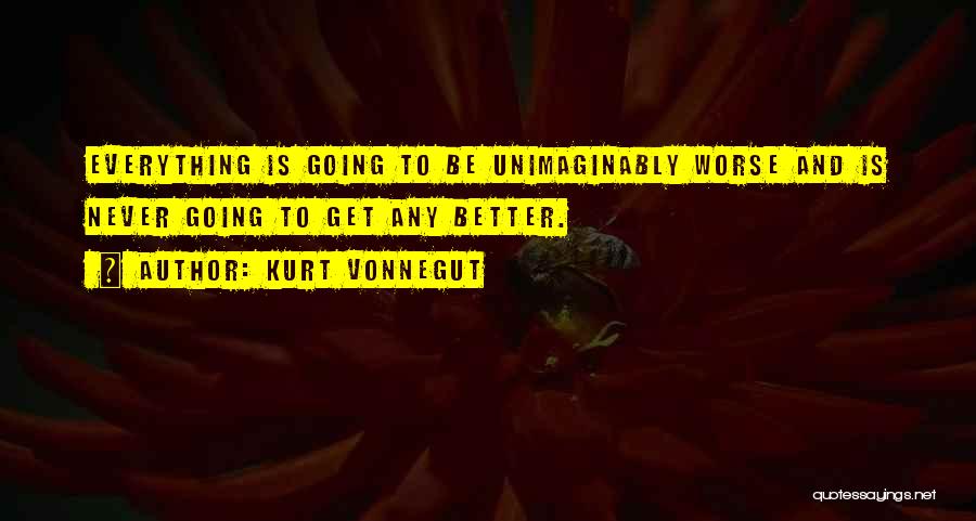 Kurt Vonnegut Quotes: Everything Is Going To Be Unimaginably Worse And Is Never Going To Get Any Better.