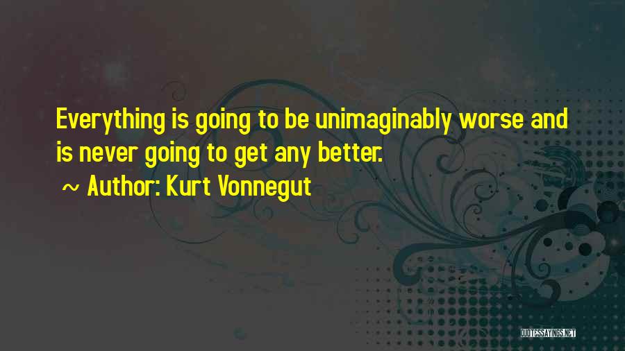 Kurt Vonnegut Quotes: Everything Is Going To Be Unimaginably Worse And Is Never Going To Get Any Better.
