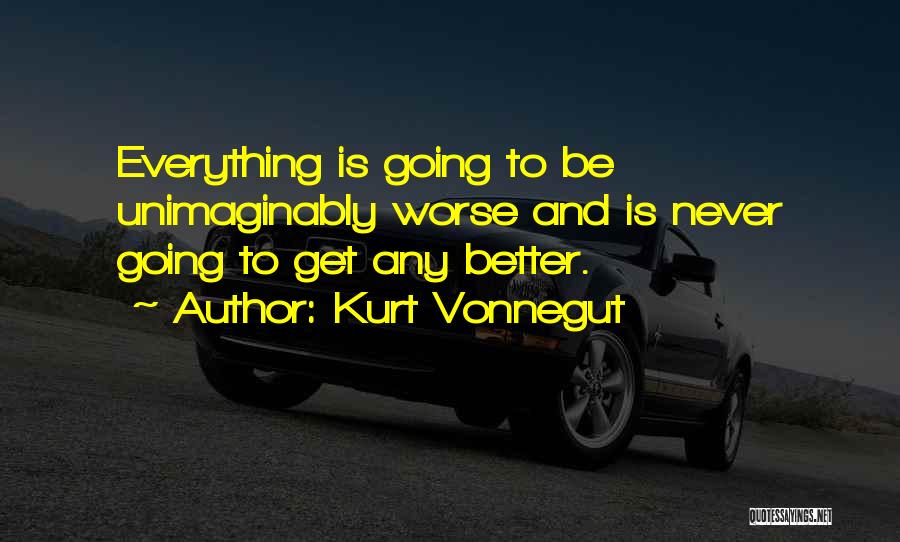 Kurt Vonnegut Quotes: Everything Is Going To Be Unimaginably Worse And Is Never Going To Get Any Better.