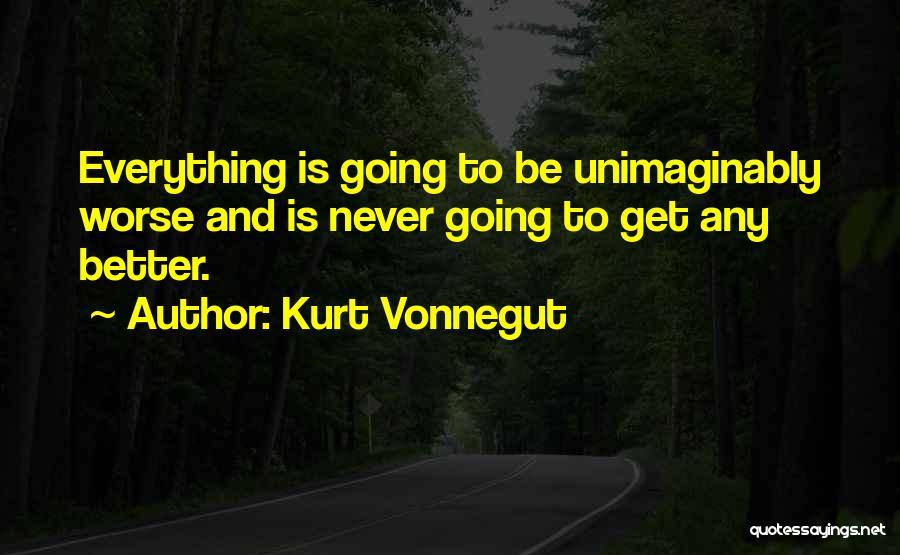 Kurt Vonnegut Quotes: Everything Is Going To Be Unimaginably Worse And Is Never Going To Get Any Better.