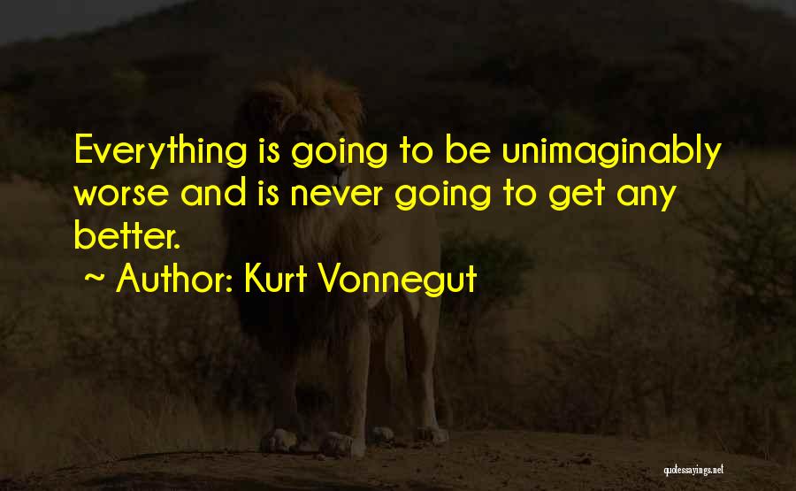 Kurt Vonnegut Quotes: Everything Is Going To Be Unimaginably Worse And Is Never Going To Get Any Better.