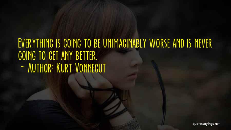 Kurt Vonnegut Quotes: Everything Is Going To Be Unimaginably Worse And Is Never Going To Get Any Better.