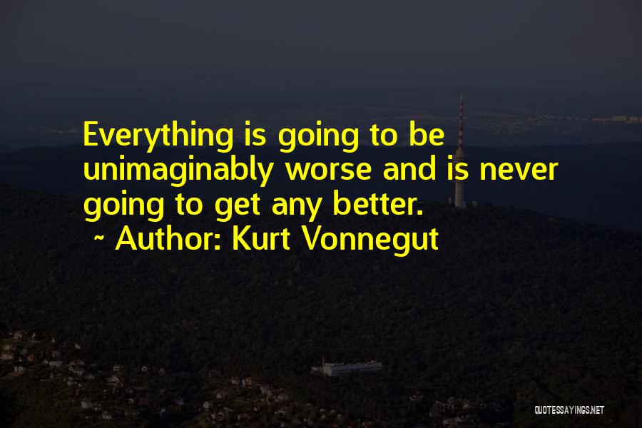 Kurt Vonnegut Quotes: Everything Is Going To Be Unimaginably Worse And Is Never Going To Get Any Better.