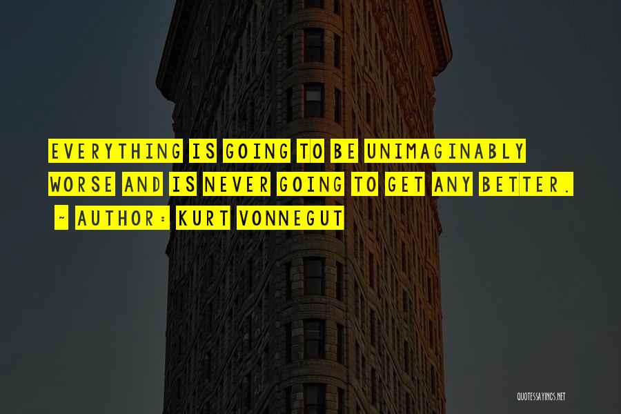 Kurt Vonnegut Quotes: Everything Is Going To Be Unimaginably Worse And Is Never Going To Get Any Better.