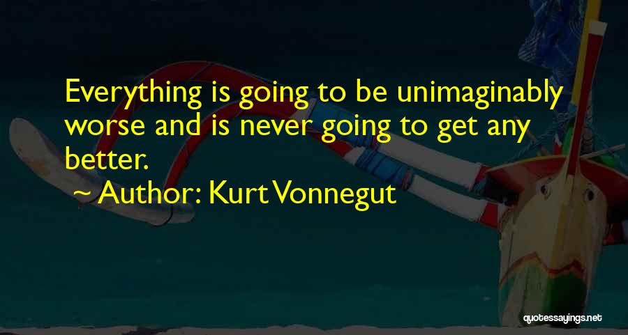 Kurt Vonnegut Quotes: Everything Is Going To Be Unimaginably Worse And Is Never Going To Get Any Better.