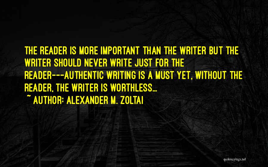 Alexander M. Zoltai Quotes: The Reader Is More Important Than The Writer But The Writer Should Never Write Just For The Reader---authentic Writing Is