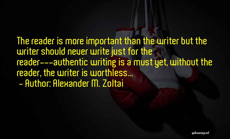 Alexander M. Zoltai Quotes: The Reader Is More Important Than The Writer But The Writer Should Never Write Just For The Reader---authentic Writing Is