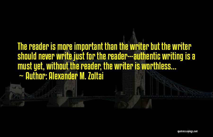 Alexander M. Zoltai Quotes: The Reader Is More Important Than The Writer But The Writer Should Never Write Just For The Reader---authentic Writing Is