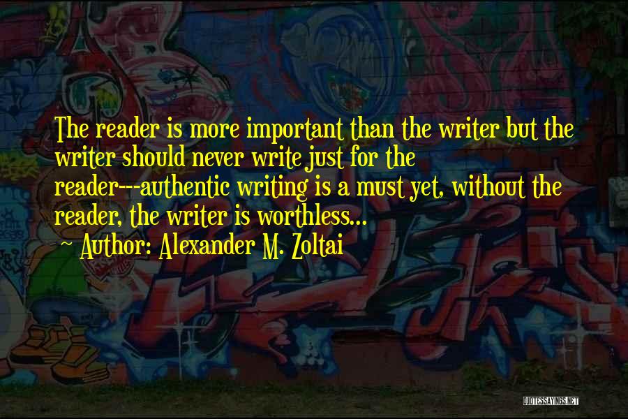 Alexander M. Zoltai Quotes: The Reader Is More Important Than The Writer But The Writer Should Never Write Just For The Reader---authentic Writing Is