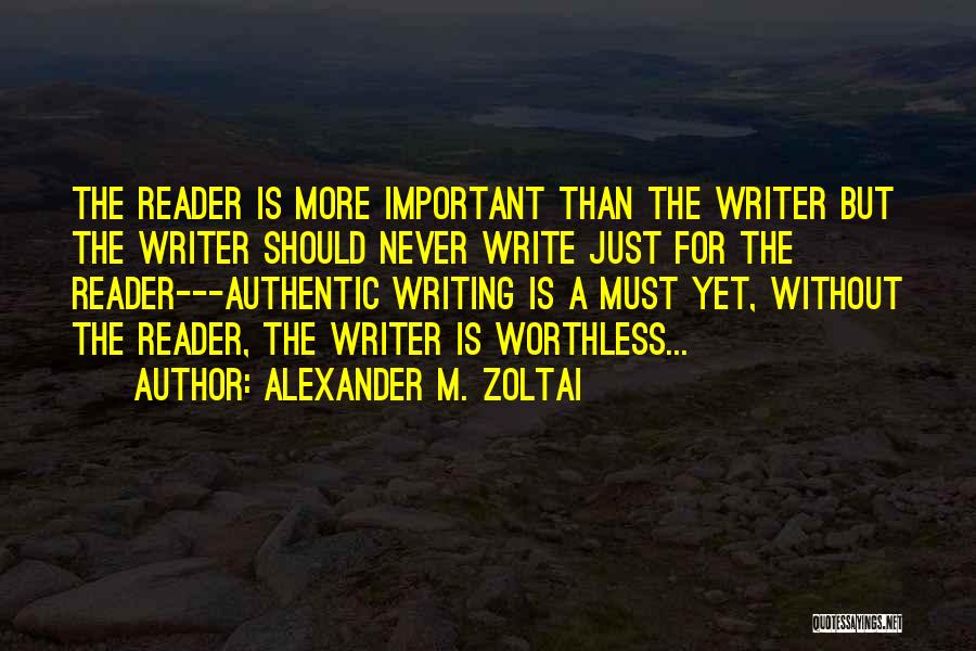 Alexander M. Zoltai Quotes: The Reader Is More Important Than The Writer But The Writer Should Never Write Just For The Reader---authentic Writing Is