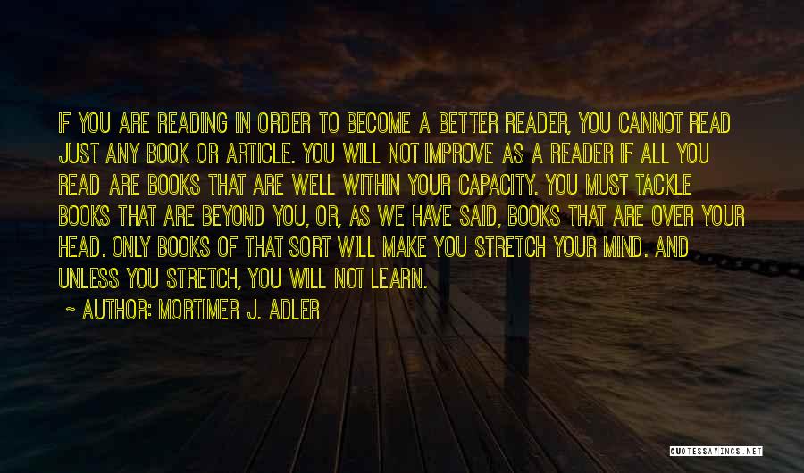 Mortimer J. Adler Quotes: If You Are Reading In Order To Become A Better Reader, You Cannot Read Just Any Book Or Article. You
