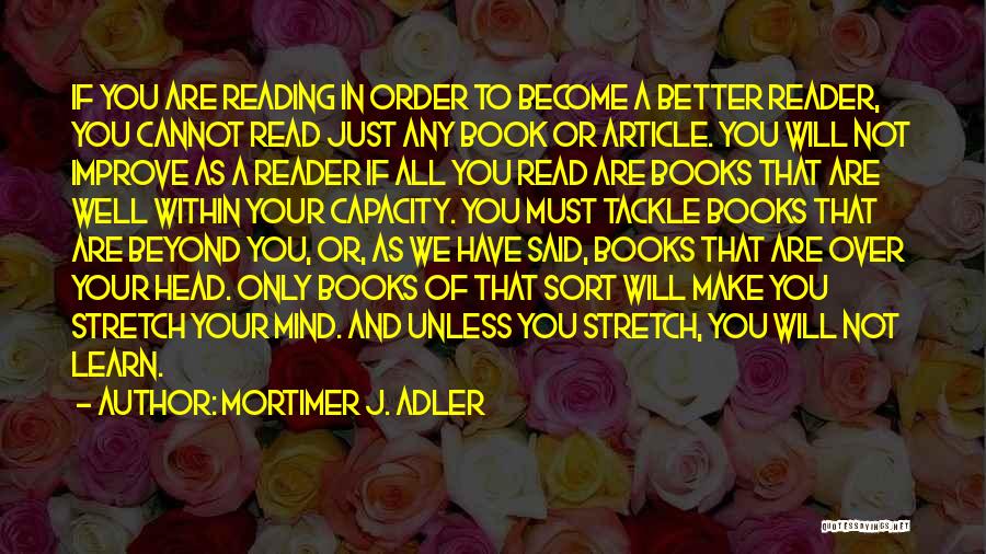 Mortimer J. Adler Quotes: If You Are Reading In Order To Become A Better Reader, You Cannot Read Just Any Book Or Article. You