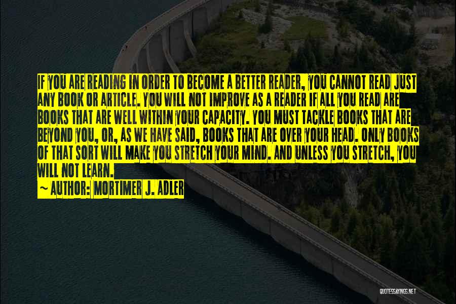 Mortimer J. Adler Quotes: If You Are Reading In Order To Become A Better Reader, You Cannot Read Just Any Book Or Article. You