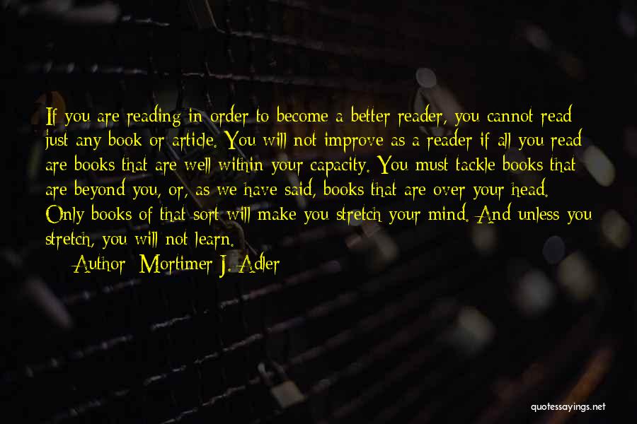 Mortimer J. Adler Quotes: If You Are Reading In Order To Become A Better Reader, You Cannot Read Just Any Book Or Article. You