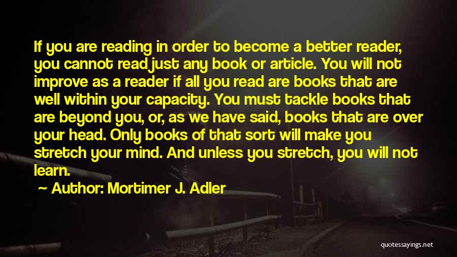 Mortimer J. Adler Quotes: If You Are Reading In Order To Become A Better Reader, You Cannot Read Just Any Book Or Article. You