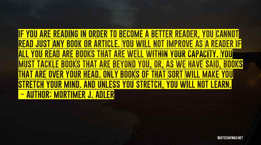 Mortimer J. Adler Quotes: If You Are Reading In Order To Become A Better Reader, You Cannot Read Just Any Book Or Article. You