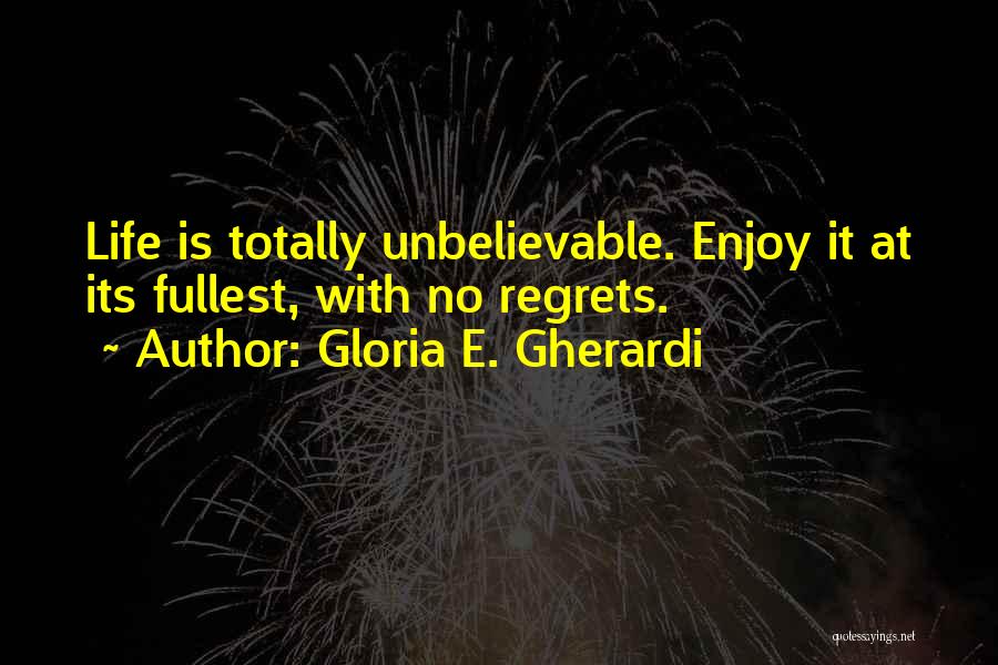 Gloria E. Gherardi Quotes: Life Is Totally Unbelievable. Enjoy It At Its Fullest, With No Regrets.