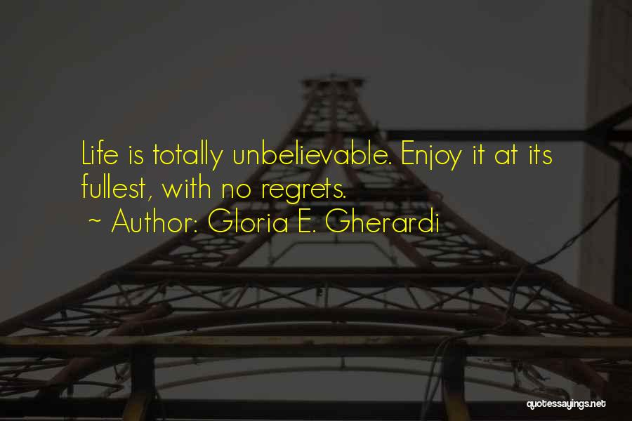 Gloria E. Gherardi Quotes: Life Is Totally Unbelievable. Enjoy It At Its Fullest, With No Regrets.