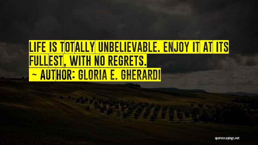 Gloria E. Gherardi Quotes: Life Is Totally Unbelievable. Enjoy It At Its Fullest, With No Regrets.