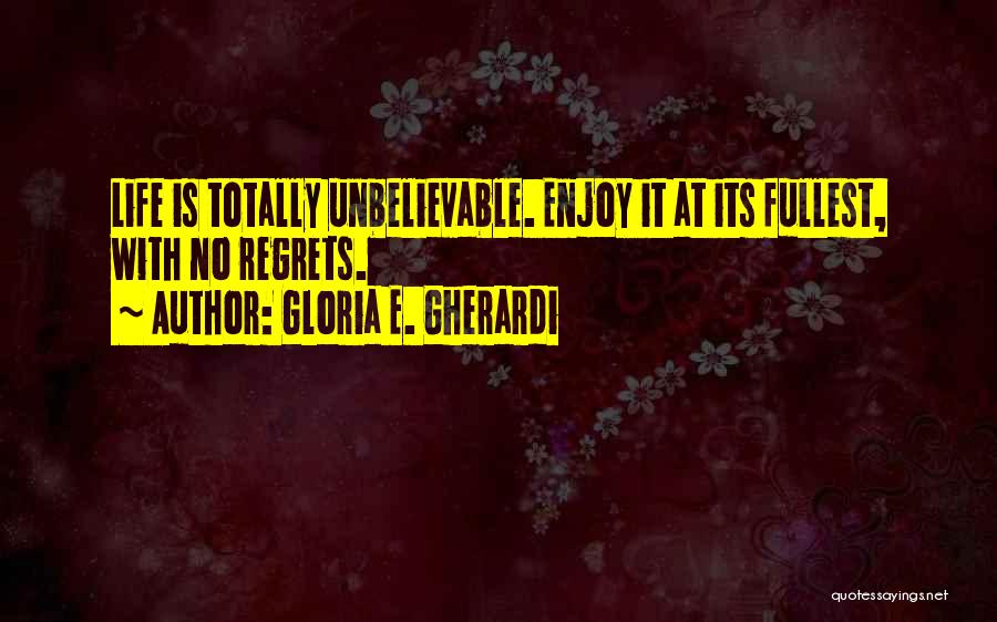 Gloria E. Gherardi Quotes: Life Is Totally Unbelievable. Enjoy It At Its Fullest, With No Regrets.