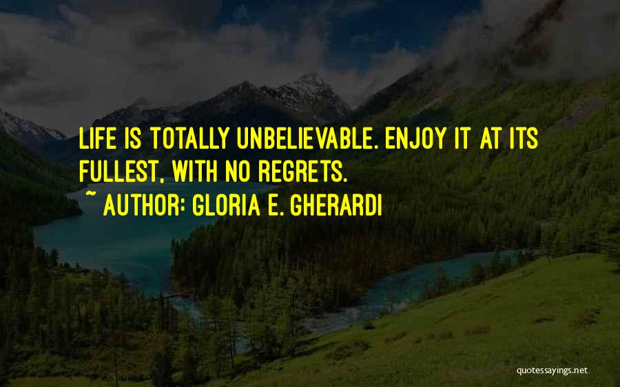 Gloria E. Gherardi Quotes: Life Is Totally Unbelievable. Enjoy It At Its Fullest, With No Regrets.