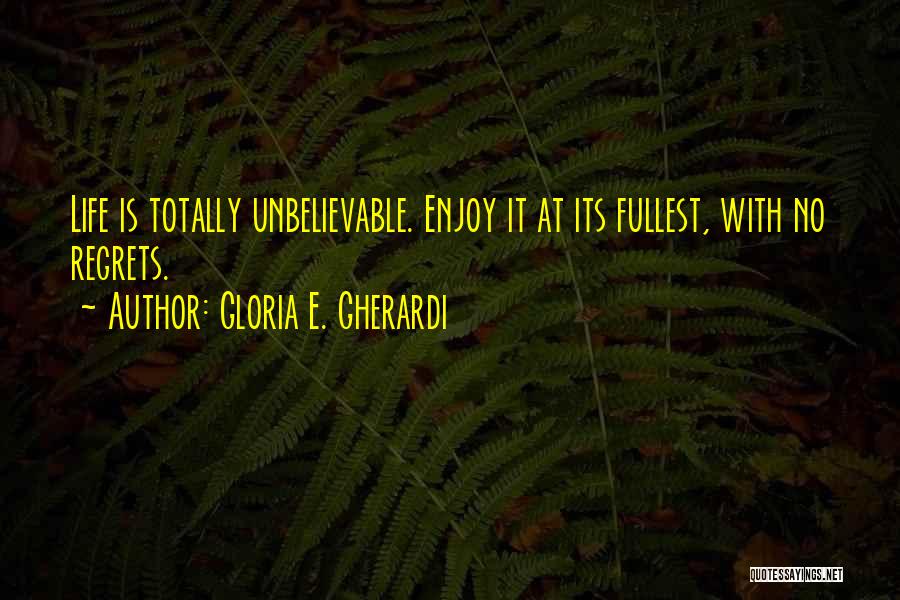 Gloria E. Gherardi Quotes: Life Is Totally Unbelievable. Enjoy It At Its Fullest, With No Regrets.