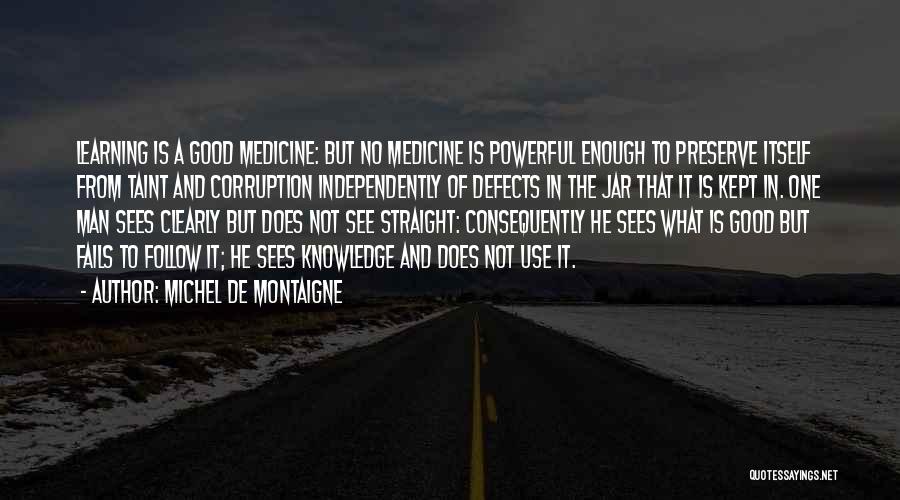 Michel De Montaigne Quotes: Learning Is A Good Medicine: But No Medicine Is Powerful Enough To Preserve Itself From Taint And Corruption Independently Of