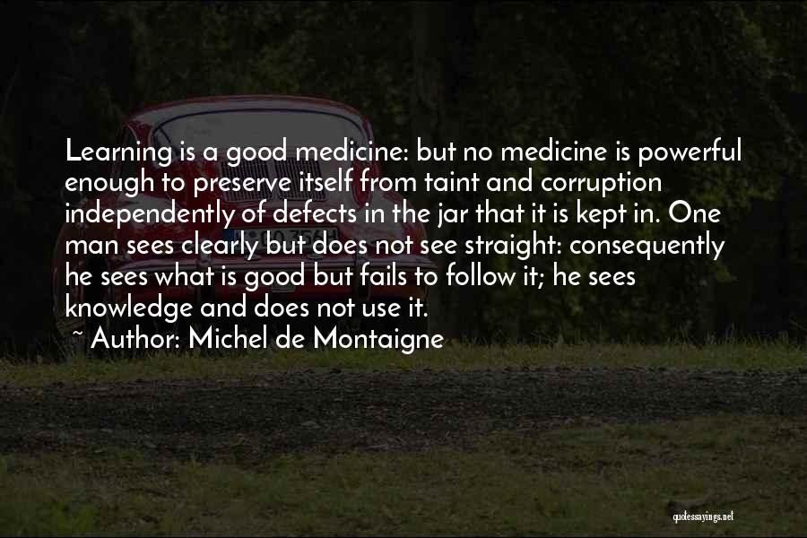 Michel De Montaigne Quotes: Learning Is A Good Medicine: But No Medicine Is Powerful Enough To Preserve Itself From Taint And Corruption Independently Of