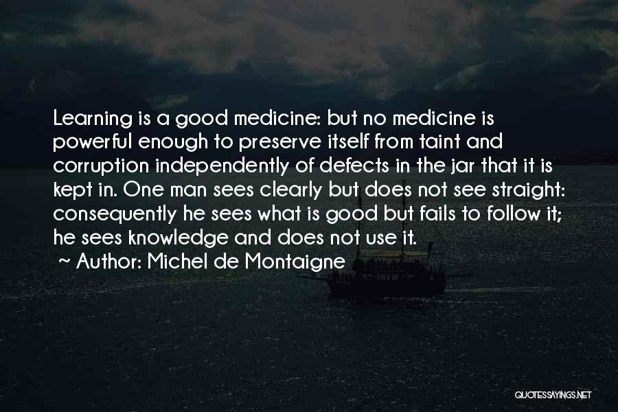 Michel De Montaigne Quotes: Learning Is A Good Medicine: But No Medicine Is Powerful Enough To Preserve Itself From Taint And Corruption Independently Of