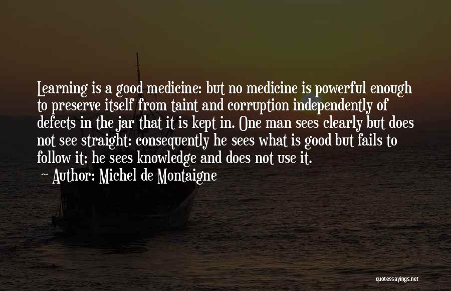 Michel De Montaigne Quotes: Learning Is A Good Medicine: But No Medicine Is Powerful Enough To Preserve Itself From Taint And Corruption Independently Of