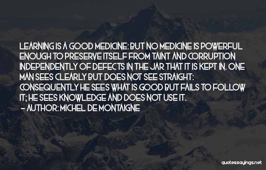 Michel De Montaigne Quotes: Learning Is A Good Medicine: But No Medicine Is Powerful Enough To Preserve Itself From Taint And Corruption Independently Of
