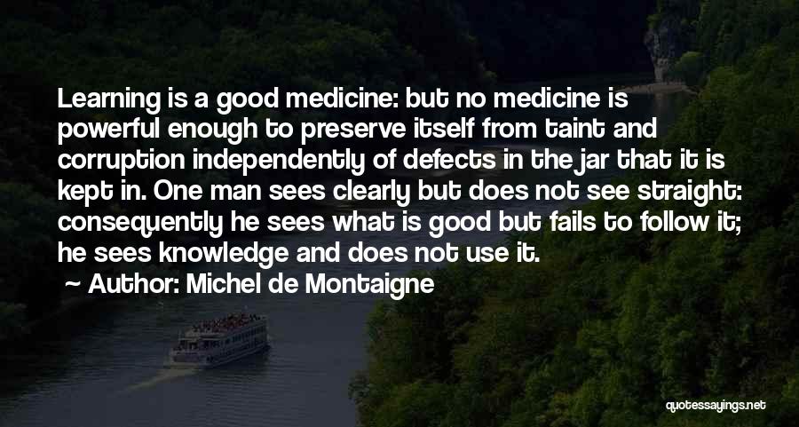 Michel De Montaigne Quotes: Learning Is A Good Medicine: But No Medicine Is Powerful Enough To Preserve Itself From Taint And Corruption Independently Of