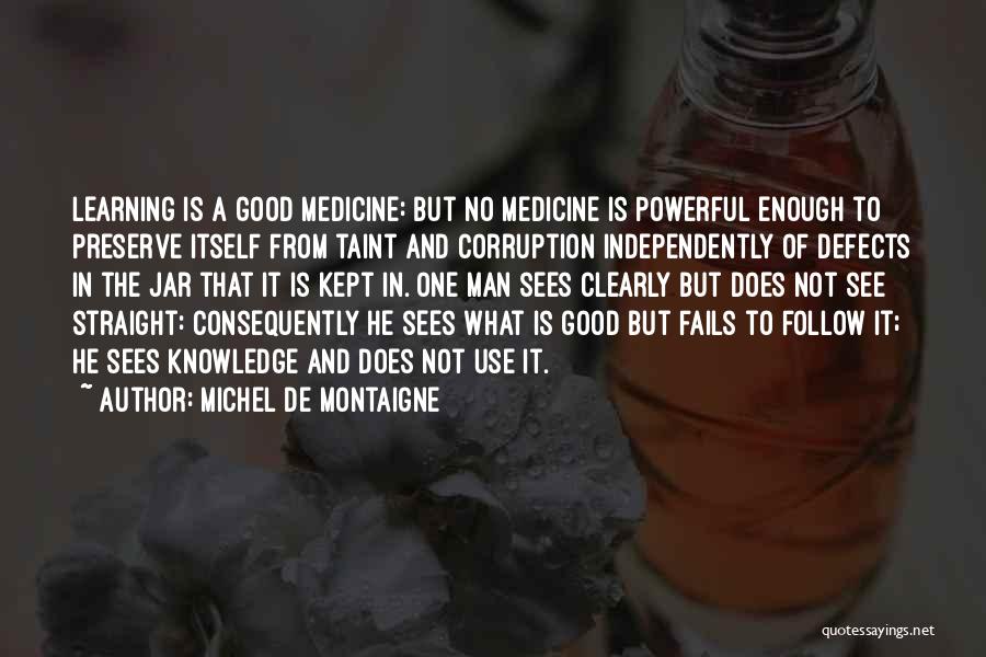 Michel De Montaigne Quotes: Learning Is A Good Medicine: But No Medicine Is Powerful Enough To Preserve Itself From Taint And Corruption Independently Of