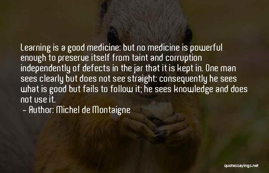 Michel De Montaigne Quotes: Learning Is A Good Medicine: But No Medicine Is Powerful Enough To Preserve Itself From Taint And Corruption Independently Of