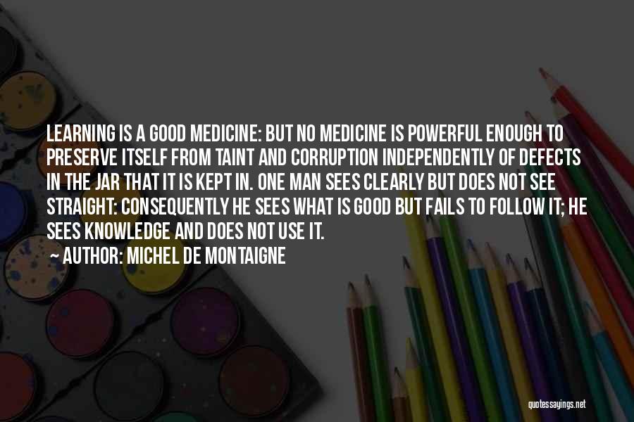 Michel De Montaigne Quotes: Learning Is A Good Medicine: But No Medicine Is Powerful Enough To Preserve Itself From Taint And Corruption Independently Of