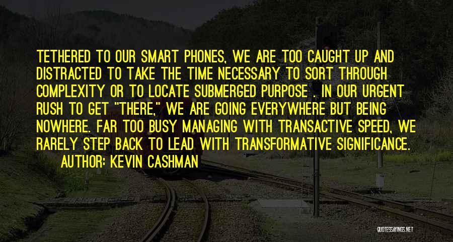 Kevin Cashman Quotes: Tethered To Our Smart Phones, We Are Too Caught Up And Distracted To Take The Time Necessary To Sort Through