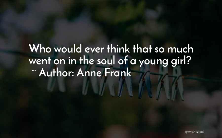 Anne Frank Quotes: Who Would Ever Think That So Much Went On In The Soul Of A Young Girl?