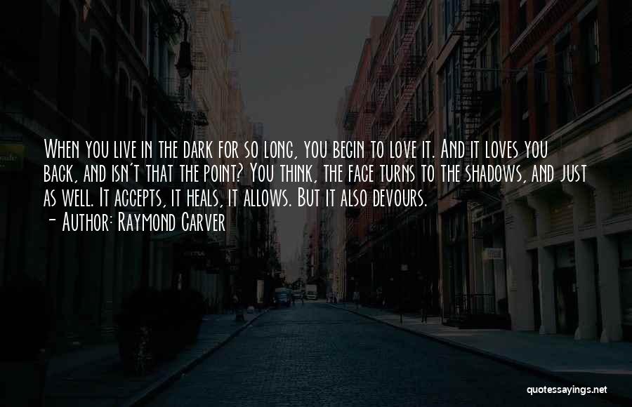 Raymond Carver Quotes: When You Live In The Dark For So Long, You Begin To Love It. And It Loves You Back, And