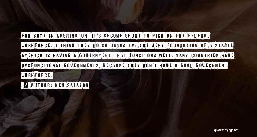 Ken Salazar Quotes: For Some In Washington, It's Become Sport To Pick On The Federal Workforce. I Think They Do So Unjustly. The