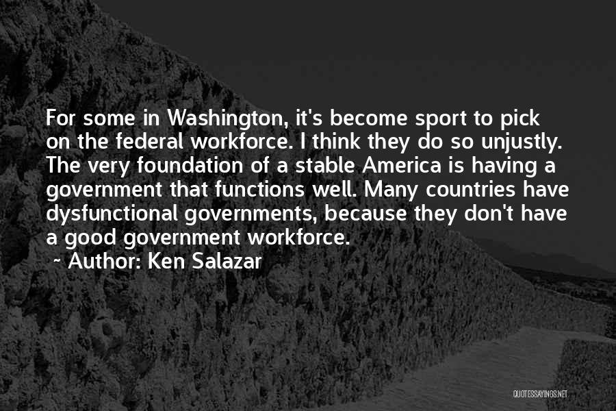 Ken Salazar Quotes: For Some In Washington, It's Become Sport To Pick On The Federal Workforce. I Think They Do So Unjustly. The