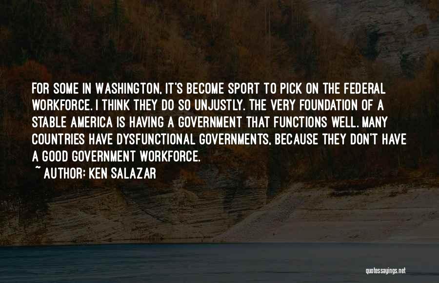 Ken Salazar Quotes: For Some In Washington, It's Become Sport To Pick On The Federal Workforce. I Think They Do So Unjustly. The