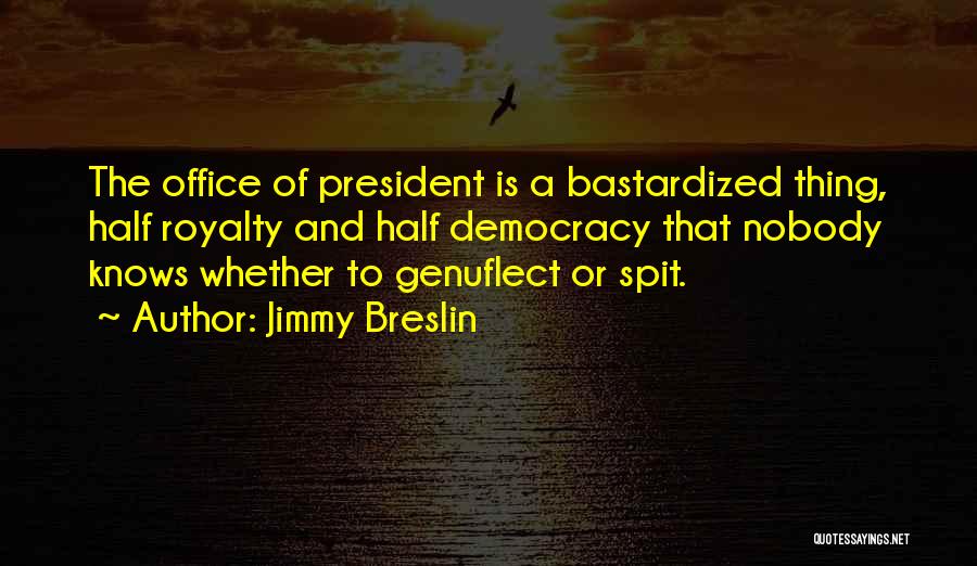 Jimmy Breslin Quotes: The Office Of President Is A Bastardized Thing, Half Royalty And Half Democracy That Nobody Knows Whether To Genuflect Or