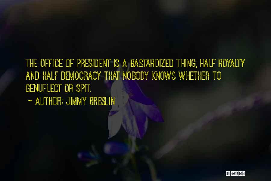 Jimmy Breslin Quotes: The Office Of President Is A Bastardized Thing, Half Royalty And Half Democracy That Nobody Knows Whether To Genuflect Or