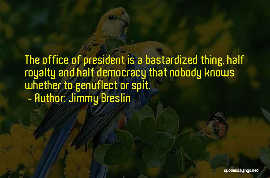 Jimmy Breslin Quotes: The Office Of President Is A Bastardized Thing, Half Royalty And Half Democracy That Nobody Knows Whether To Genuflect Or