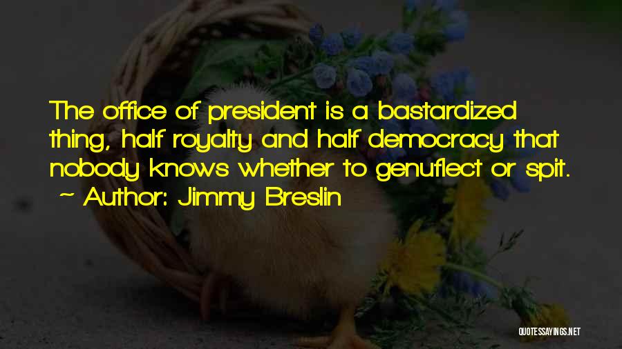 Jimmy Breslin Quotes: The Office Of President Is A Bastardized Thing, Half Royalty And Half Democracy That Nobody Knows Whether To Genuflect Or