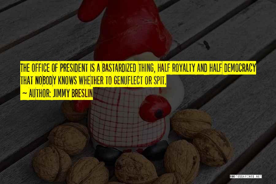 Jimmy Breslin Quotes: The Office Of President Is A Bastardized Thing, Half Royalty And Half Democracy That Nobody Knows Whether To Genuflect Or