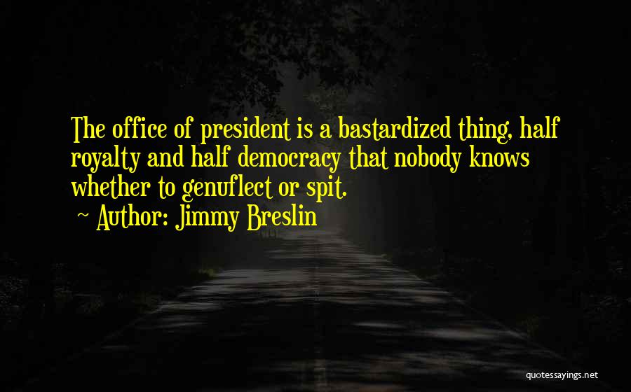 Jimmy Breslin Quotes: The Office Of President Is A Bastardized Thing, Half Royalty And Half Democracy That Nobody Knows Whether To Genuflect Or