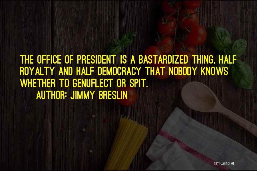 Jimmy Breslin Quotes: The Office Of President Is A Bastardized Thing, Half Royalty And Half Democracy That Nobody Knows Whether To Genuflect Or