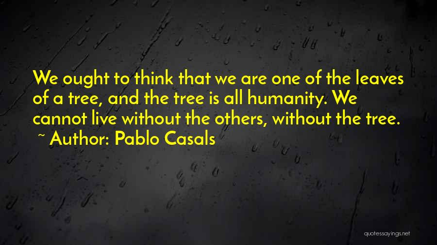 Pablo Casals Quotes: We Ought To Think That We Are One Of The Leaves Of A Tree, And The Tree Is All Humanity.
