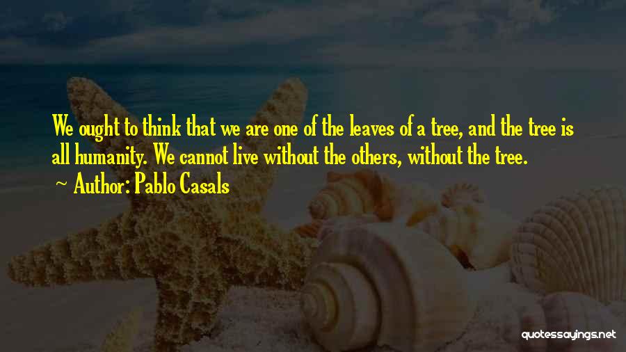 Pablo Casals Quotes: We Ought To Think That We Are One Of The Leaves Of A Tree, And The Tree Is All Humanity.